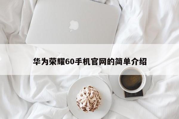华为荣耀60手机官网的简单介绍[20240518更新]