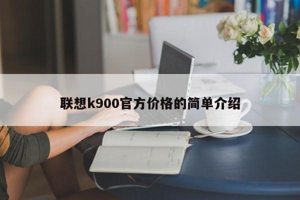 联想k900官方价格的简单介绍[20240520更新]