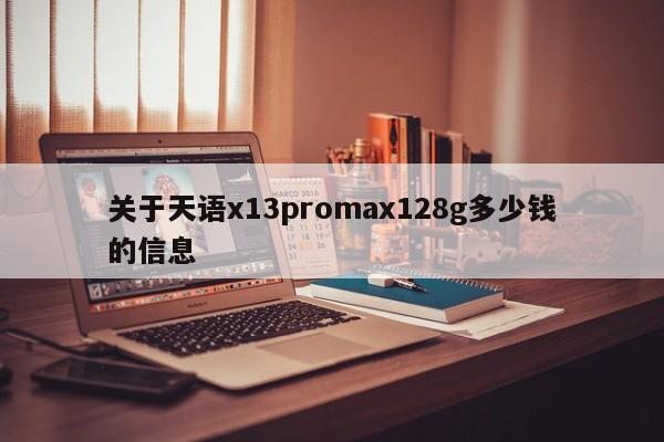 关于天语x13promax128g多少钱的信息[20240521更新]