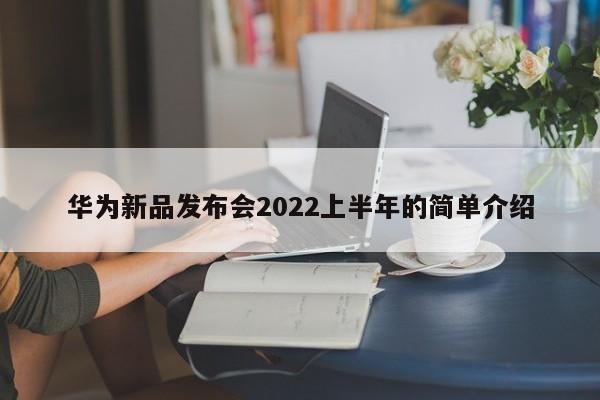 华为新品发布会2022上半年的简单介绍