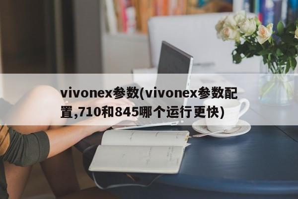 vivonex参数(vivonex参数配置,710和845哪个运行更快)