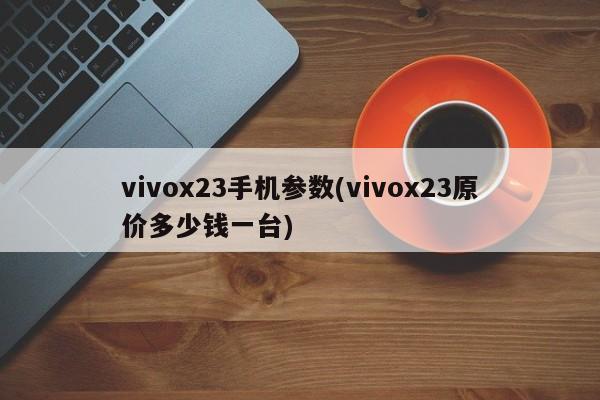 vivox23手机参数(vivox23原价多少钱一台)
