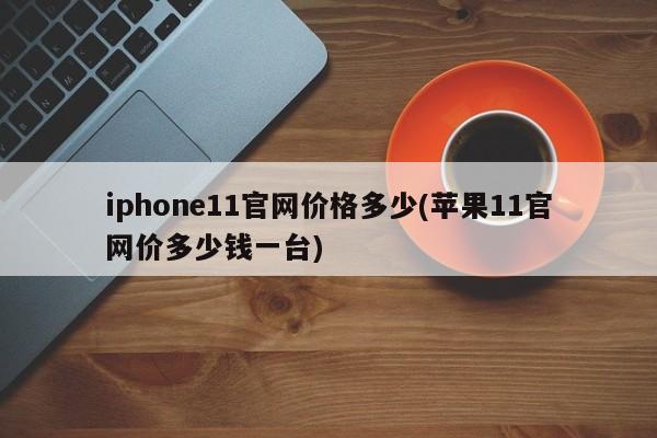 iphone11官网价格多少(苹果11官网价多少钱一台)