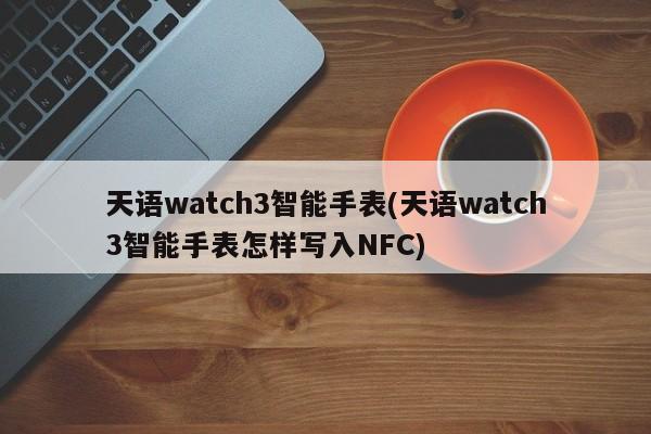 天语watch3智能手表(天语watch3智能手表怎样写入NFC)