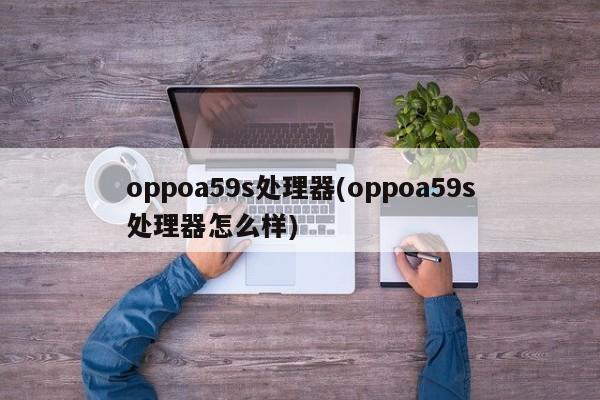 oppoa59s处理器(oppoa59s处理器怎么样)