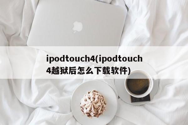 ipodtouch4(ipodtouch4越狱后怎么下载软件)