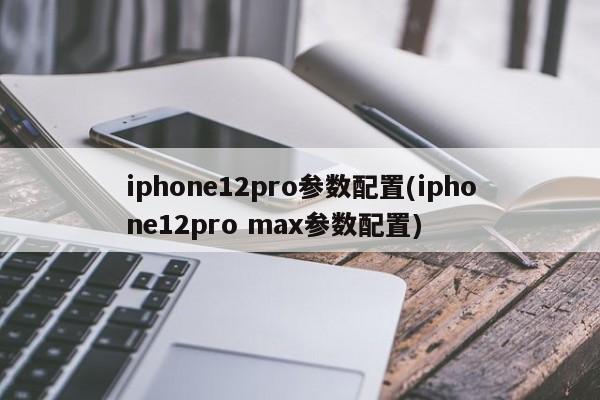 iphone12pro参数配置(iphone12pro max参数配置)