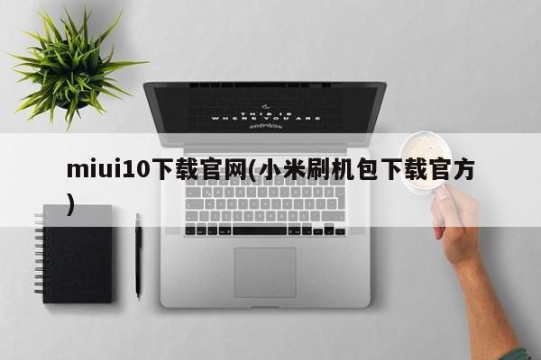 miui10下载官网(小米刷机包下载官方)