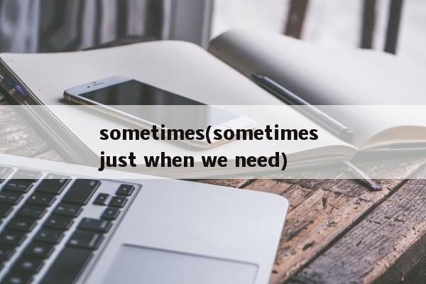 sometimes(sometimes just when we need)