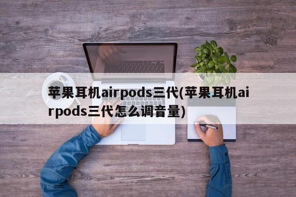 苹果耳机airpods三代(苹果耳机airpods三代怎么调音量)