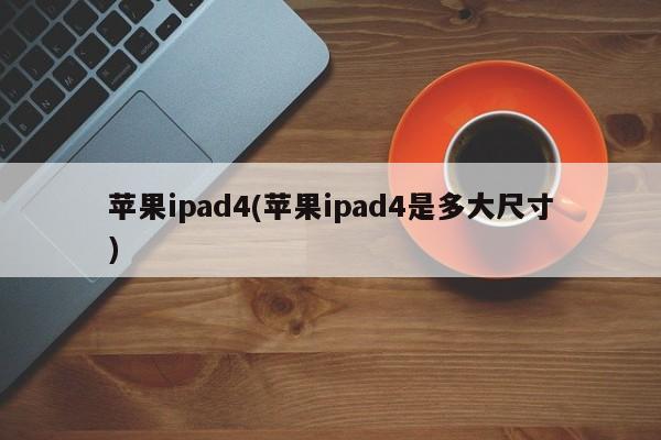 苹果ipad4(苹果ipad4是多大尺寸)