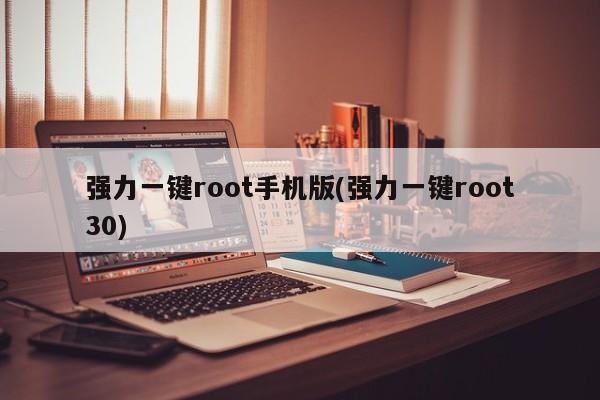 强力一键root手机版(强力一键root30)