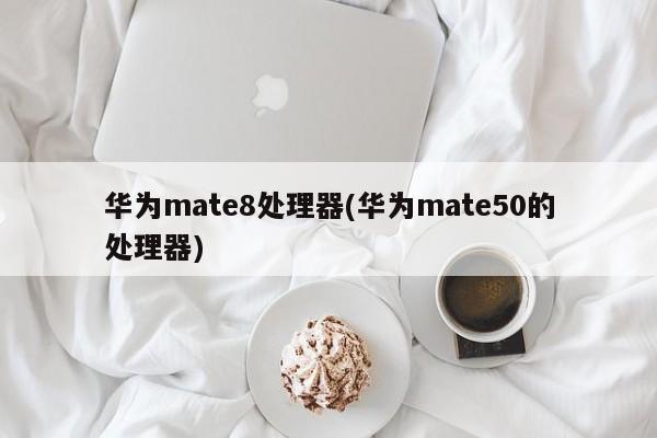 华为mate8处理器(华为mate50的处理器)