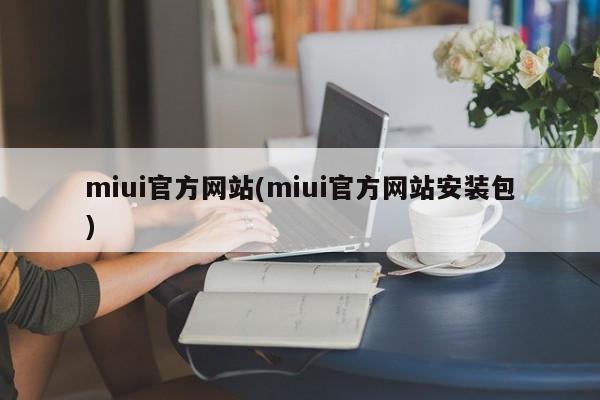 miui官方网站(miui官方网站安装包)