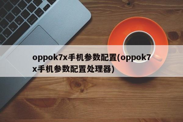 oppok7x手机参数配置(oppok7x手机参数配置处理器)