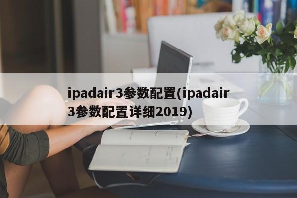 ipadair3参数配置(ipadair3参数配置详细2019)