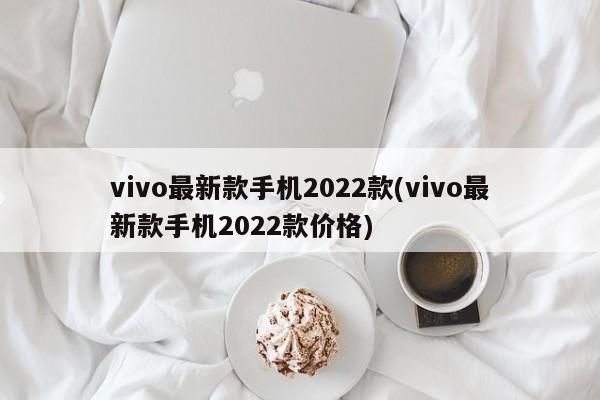 vivo最新款手机2022款(vivo最新款手机2022款价格)