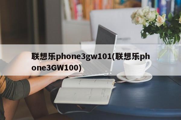 联想乐phone3gw101(联想乐phone3GW100)