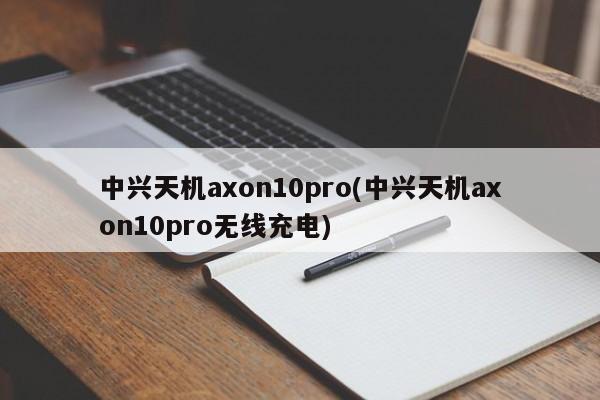 中兴天机axon10pro(中兴天机axon10pro无线充电)