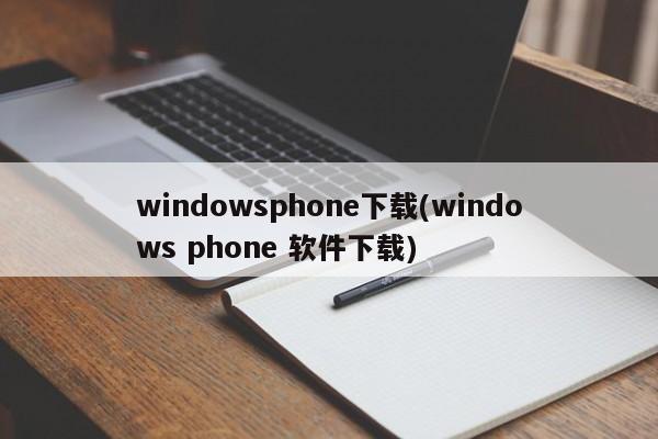 windowsphone下载(windows phone 软件下载)