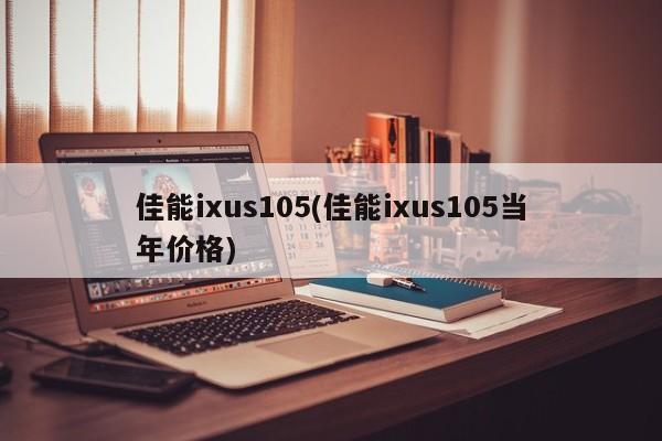 佳能ixus105(佳能ixus105当年价格)