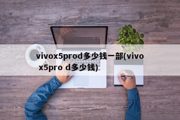 vivox5prod多少钱一部(vivo x5pro d多少钱)