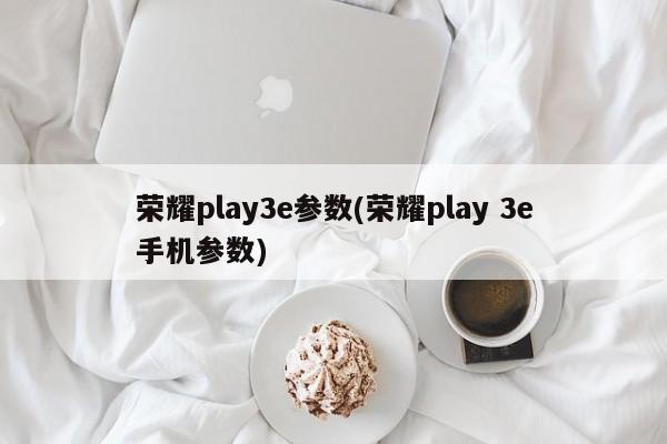 荣耀play3e参数(荣耀play 3e手机参数)