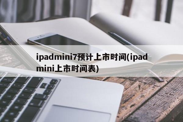 ipadmini7预计上市时间(ipadmini上市时间表)