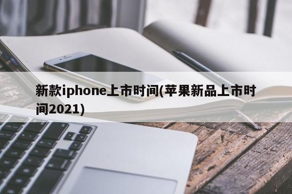 新款iphone上市时间(苹果新品上市时间2021)