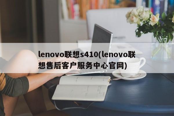 lenovo联想s410(lenovo联想售后客户服务中心官网)