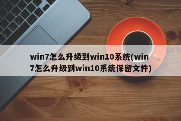 win7怎么升级到win10系统(win7怎么升级到win10系统保留文件)