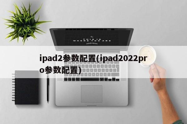 ipad2参数配置(ipad2022pro参数配置)