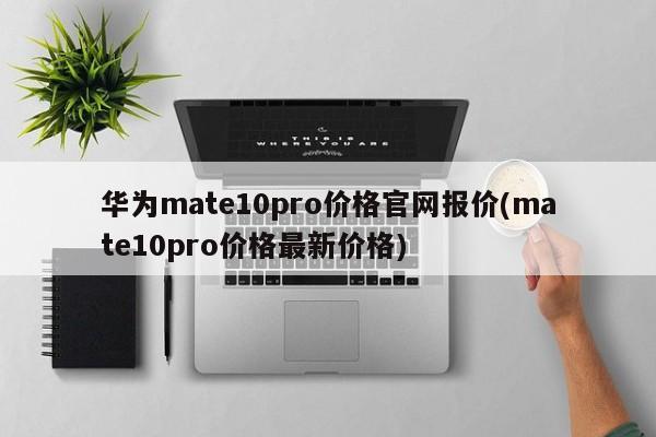 华为mate10pro价格官网报价(mate10pro价格最新价格)