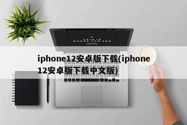 iphone12安卓版下载(iphone12安卓版下载中文版)