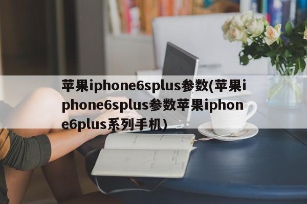 苹果iphone6splus参数(苹果iphone6splus参数苹果iphone6plus系列手机)