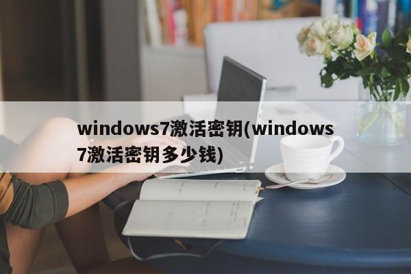 windows7激活密钥(windows7激活密钥多少钱)