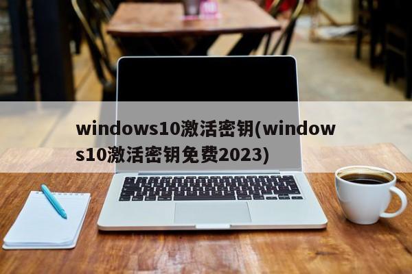 windows10激活密钥(windows10激活密钥免费2023)