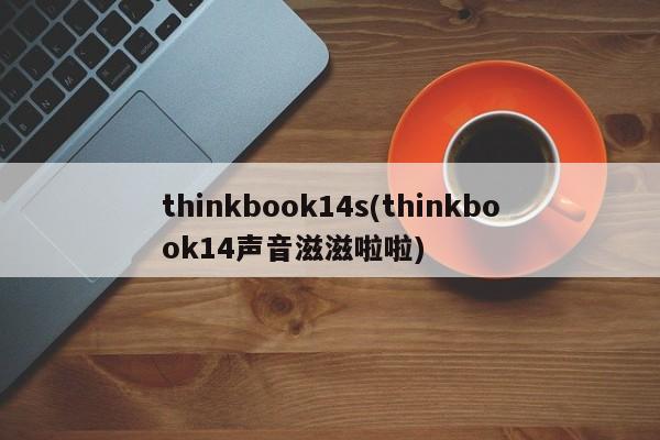 thinkbook14s(thinkbook14声音滋滋啦啦)