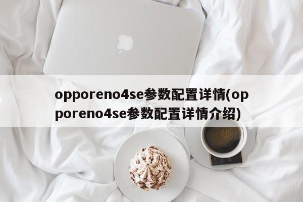 opporeno4se参数配置详情(opporeno4se参数配置详情介绍)