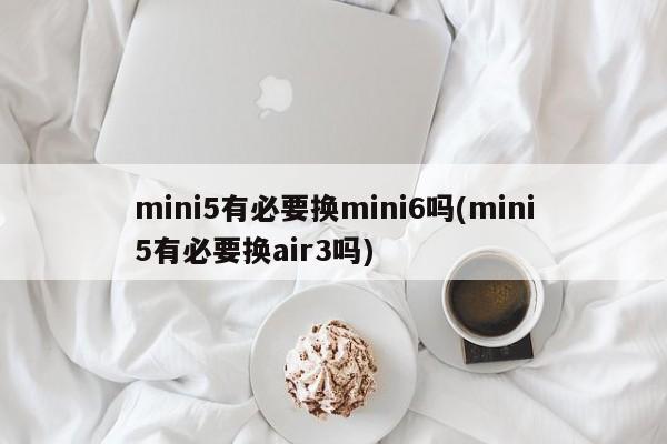 mini5有必要换mini6吗(mini5有必要换air3吗)