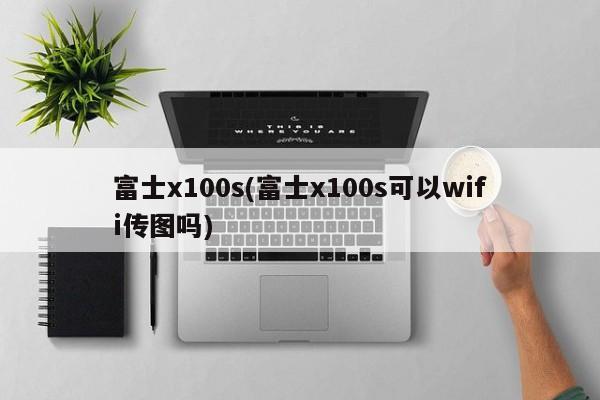 富士x100s(富士x100s可以wifi传图吗)