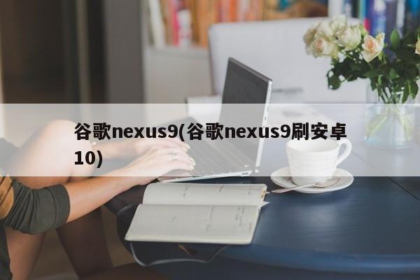谷歌nexus9(谷歌nexus9刷安卓10)