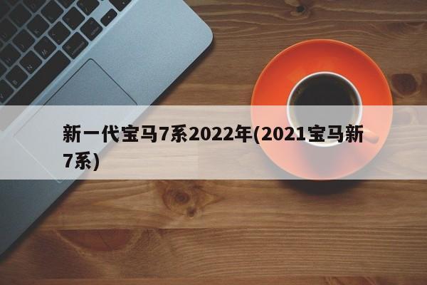 新一代宝马7系2022年(2021宝马新7系)