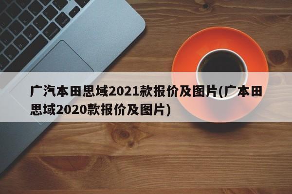 广汽本田思域2021款报价及图片(广本田思域2020款报价及图片)