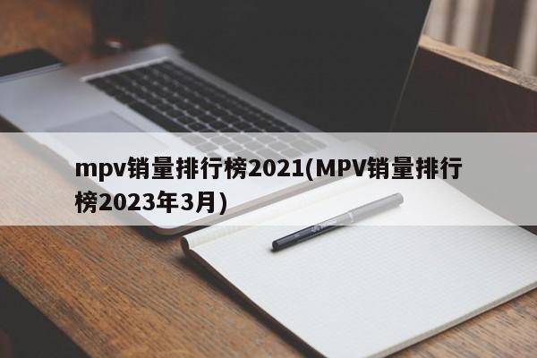 mpv销量排行榜2021(MPV销量排行榜2023年3月)