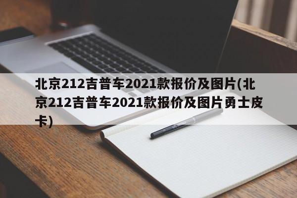 北京212吉普车2021款报价及图片(北京212吉普车2021款报价及图片勇士皮卡)