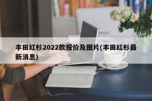 丰田红杉2022款报价及图片(丰田红杉最新消息)