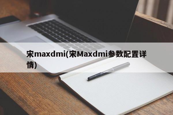 宋maxdmi(宋Maxdmi参数配置详情)