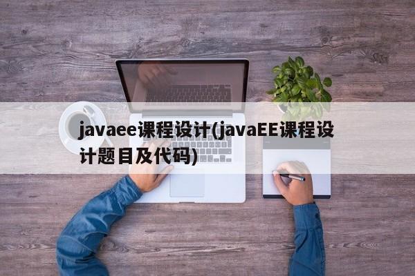 javaee课程设计(javaEE课程设计题目及代码)