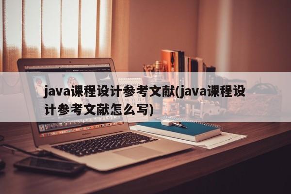 java课程设计参考文献(java课程设计参考文献怎么写)